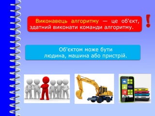 Виконавець алгоритму — це об'єкт,
здатний виконати команди алгоритму.
Об'єктом може бути
людина, машина або пристрій.
 