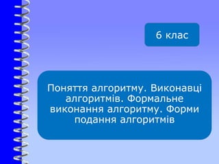 Поняття алгоритму. Виконавці
алгоритмів. Формальне
виконання алгоритму. Форми
подання алгоритмів
6 клас
 