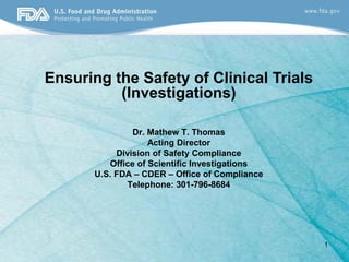 1
Dr. Mathew T. Thomas
Acting Director
Division of Safety Compliance
Office of Scientific Investigations
U.S. FDA – CDER – Office of Compliance
Telephone: 301-796-8684
Ensuring the Safety of Clinical Trials
(Investigations)
 