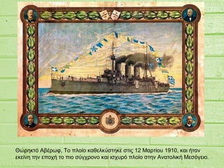 Θωρηκτό Αβέρωφ, Το πλοίο καθελκύστηκε στις 12 Μαρτίου 1910, και ήταν
εκείνη την εποχή το πιο σύγχρονο και ισχυρό πλοίο στην Ανατολική Μεσόγειο.
 