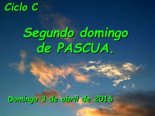 Ciclo C
Segundo domingo
de PASCUA.
Domingo 3 de abril de 2016
 