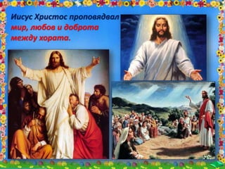 Иисус Христос проповядвал
мир, любов и доброта
между хората.
 