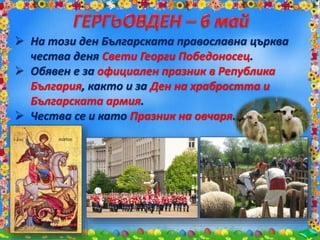  На този ден Българската православна църква
чества деня Свети Георги Победоносец.
 Обявен е за официален празник в Република
България, както и за Ден на храбростта и
Българската армия.
 Чества се и като Празник на овчаря.
 