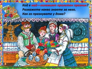 Кой е най—големият пролетен празник?
Разкажете какво знаете за него.
Как го празнувате у дома?
 