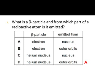 2. What is a β-particle and from which part of a
radioactive atom is it emitted?
A
 