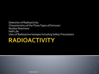 Detection of Radioactivity
Characteristics of theThreeTypes of Emission
Nuclear Reactions
Half-Life
Uses of Radioactive Isotopes Including Safety Precautions
Radioactivity 1
 