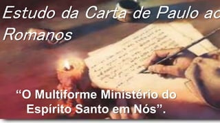 Estudo da Carta de Paulo ao
Romanos
“O Multiforme Ministério do
Espírito Santo em Nós”.
 