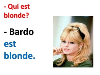 - Qui est
blonde?
- Bardo
est
blonde.