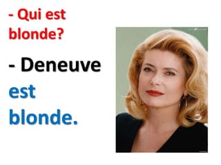 - Qui est
blonde?
- Deneuve
est
blonde.