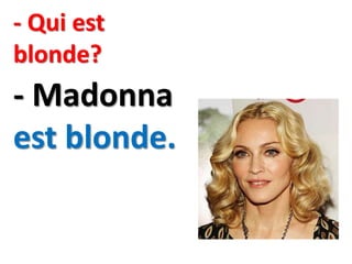 - Qui est
blonde?
- Madonna
est blonde.