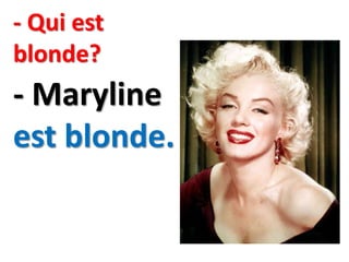 - Qui est
blonde?
- Maryline
est blonde.