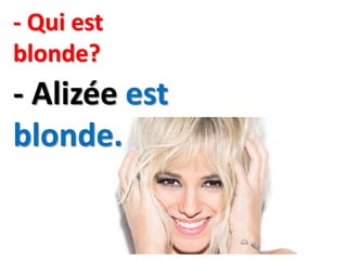 - Qui est
blonde?
- Alizée est
blonde.