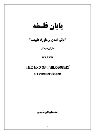 ١
‫ﻓﻠﺴﻔﻪ‬ ‫ﭘﺎﯾﺎن‬
"‫ﻣﺎورا‬ ‫ﺑﺮ‬ ‫آﻣﺪن‬ ‫ﻓﺎﺋﻖ‬‫ء‬‫ﻃﺒﯿﻌﺖ‬"
‫ﻫﺎﯾﺪﮔﺮ‬ ‫ﻣﺎرﺗﯿﻦ‬
*****
The End of Philosophy
Martin Heidegger
‫اﺳﺘﺎد‬‫اﮐﺒﺮﺧﺎﻧﺠﺎﻧﯽ‬ ‫ﻋﻠﯽ‬
 