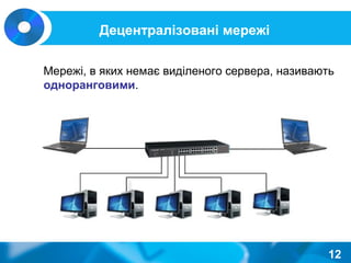 Децентралізовані мережі
Мережі, в яких немає виділеного сервера, називають
одноранговими.
12
 
