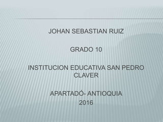 JOHAN SEBASTIAN RUIZ
GRADO 10
INSTITUCION EDUCATIVA SAN PEDRO
CLAVER
APARTADÓ- ANTIOQUIA
2016
 