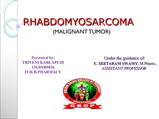 RHABDOMYOSARCOMARHABDOMYOSARCOMA
(MALIGNANT TUMOR)
Under the guidance of:Under the guidance of:
K.K. SEETARAMSEETARAM SWAMYSWAMY, M.Pharm.,, M.Pharm.,
ASSISTANT PROFESSORASSISTANT PROFESSOR
Presented by:
TRIVENI KARLAPUDI
13GD1R0026
IVth B-PHARMACY
 