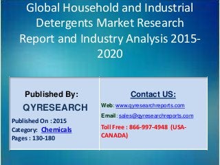 Global Household and Industrial
Detergents Market Research
Report and Industry Analysis 2015-
2020
Published By:
QYRESEARCH
Published On : 2015
Category: Chemicals
Pages : 130-180
Contact US:
Web: www.qyresearchreports.com
Email: sales@qyresearchreports.com
Toll Free : 866-997-4948 (USA-
CANADA)
 