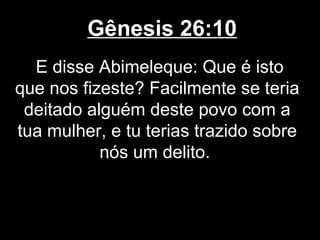 Gênesis 26:10
E disse Abimeleque: Que é isto
que nos fizeste? Facilmente se teria
deitado alguém deste povo com a
tua mulher, e tu terias trazido sobre
nós um delito.
 