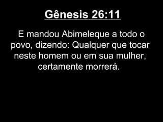 Gênesis 26:11
E mandou Abimeleque a todo o
povo, dizendo: Qualquer que tocar
neste homem ou em sua mulher,
certamente morrerá.
 