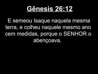 Gênesis 26:12
E semeou Isaque naquela mesma
terra, e colheu naquele mesmo ano
cem medidas, porque o SENHOR o
abençoava.
 