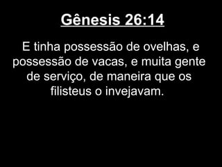Gênesis 26:14
E tinha possessão de ovelhas, e
possessão de vacas, e muita gente
de serviço, de maneira que os
filisteus o invejavam.
 