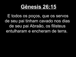 Gênesis 26:15
E todos os poços, que os servos
de seu pai tinham cavado nos dias
de seu pai Abraão, os filisteus
entulharam e encheram de terra.
 