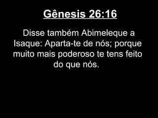 Gênesis 26:16
Disse também Abimeleque a
Isaque: Aparta-te de nós; porque
muito mais poderoso te tens feito
do que nós.
 
