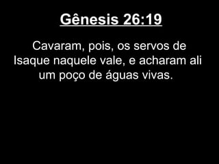 Gênesis 26:19
Cavaram, pois, os servos de
Isaque naquele vale, e acharam ali
um poço de águas vivas.
 