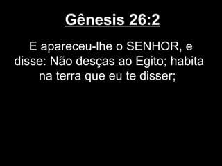Gênesis 26:2
E apareceu-lhe o SENHOR, e
disse: Não desças ao Egito; habita
na terra que eu te disser;
 