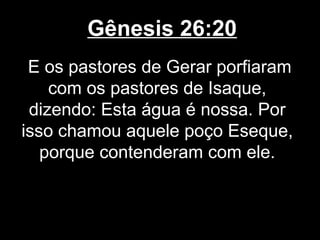 Gênesis 26:20
E os pastores de Gerar porfiaram
com os pastores de Isaque,
dizendo: Esta água é nossa. Por
isso chamou aquele poço Eseque,
porque contenderam com ele.
 