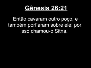 Gênesis 26:21
Então cavaram outro poço, e
também porfiaram sobre ele; por
isso chamou-o Sitna.
 