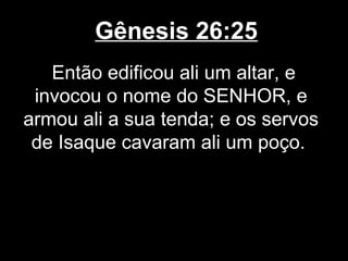 Gênesis 26:25
Então edificou ali um altar, e
invocou o nome do SENHOR, e
armou ali a sua tenda; e os servos
de Isaque cavaram ali um poço.
 