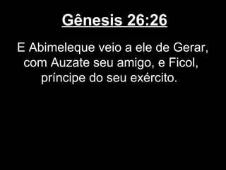 Gênesis 26:26
E Abimeleque veio a ele de Gerar,
com Auzate seu amigo, e Ficol,
príncipe do seu exército.
 