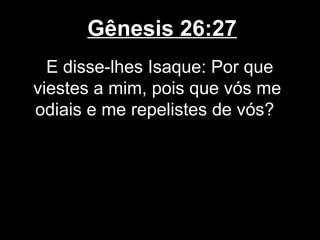 Gênesis 26:27
E disse-lhes Isaque: Por que
viestes a mim, pois que vós me
odiais e me repelistes de vós?
 