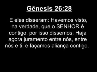 Gênesis 26:28
E eles disseram: Havemos visto,
na verdade, que o SENHOR é
contigo, por isso dissemos: Haja
agora juramento entre nós, entre
nós e ti; e façamos aliança contigo.
 