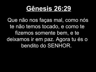 Gênesis 26:29
Que não nos faças mal, como nós
te não temos tocado, e como te
fizemos somente bem, e te
deixamos ir em paz. Agora tu és o
bendito do SENHOR.
 