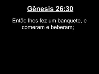 Gênesis 26:30
Então lhes fez um banquete, e
comeram e beberam;
 