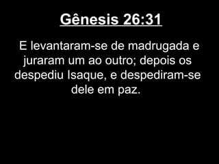 Gênesis 26:31
E levantaram-se de madrugada e
juraram um ao outro; depois os
despediu Isaque, e despediram-se
dele em paz.
 