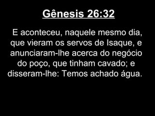 Gênesis 26:32
E aconteceu, naquele mesmo dia,
que vieram os servos de Isaque, e
anunciaram-lhe acerca do negócio
do poço, que tinham cavado; e
disseram-lhe: Temos achado água.
 