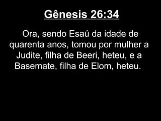 Gênesis 26:34
Ora, sendo Esaú da idade de
quarenta anos, tomou por mulher a
Judite, filha de Beeri, heteu, e a
Basemate, filha de Elom, heteu.
 