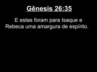 Gênesis 26:35
E estas foram para Isaque e
Rebeca uma amargura de espírito.
 