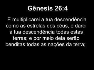 Gênesis 26:4
E multiplicarei a tua descendência
como as estrelas dos céus, e darei
à tua descendência todas estas
terras; e por meio dela serão
benditas todas as nações da terra;
 