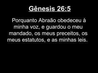 Gênesis 26:5
Porquanto Abraão obedeceu à
minha voz, e guardou o meu
mandado, os meus preceitos, os
meus estatutos, e as minhas leis.
 