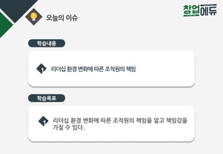 오늘의 이슈
학습내용
학습목표
1 리더십환경변화에따른조직원의책임
1 리더십 환경 변화에 따른 조직원의 책임을 알고 책임감을
가질 수 있다.
 