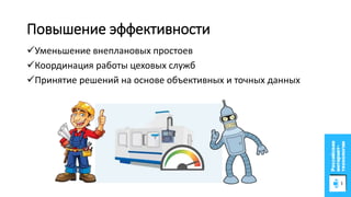 Повышение эффективности
Уменьшение внеплановых простоев
Координация работы цеховых служб
Принятие решений на основе объективных и точных данных
 
