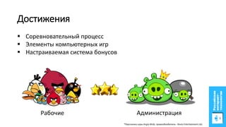 Достижения
Дополненная реальность
Рабочие Администрация
 Соревновательный процесс
 Элементы компьютерных игр
 Настраиваемая система бонусов
*Персонажи игры Angry Birds, правообладатель - Rovio Entertainment Ltd.
 