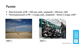 Рынок
2007 г. 2027 г.
 Фактический: в РФ – 150 млн. руб., мировой – 240 млн. USD
 Потенциальный: в РФ – 1 млрд. руб., мировой - более 1 млрд. USD*
*По данным planetacam.ru
 