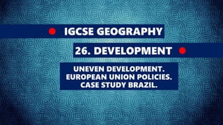 IGCSE GEOGRAPHY
26. DEVELOPMENT
UNEVEN DEVELOPMENT.
EUROPEAN UNION POLICIES.
CASE STUDY BRAZIL.
 