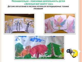 ПОЗНАВАТЕЛЬНО - ПОИСКОВАЯ ДЕЯТЕЛЬНОСТЬ ДЕТЕЙ
«ЗЕЛЕНЫЙ МИР ВОКРУГ НАС»
ДЕТСКИЕ ВПЕЧАТЛЕНИЯ В РИСУНКАХ ИСПОЛЬЗУЯ НЕТРАДИЦИОННЫЕ ТЕХНИКИ
РИСОВАНИЯ
 