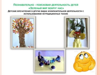 ПОЗНАВАТЕЛЬНО - ПОИСКОВАЯ ДЕЯТЕЛЬНОСТЬ ДЕТЕЙ
«ЗЕЛЕНЫЙ МИР ВОКРУГ НАС»
ДЕТСКИЕ ВПЕЧАТЛЕНИЯ В ДРУГИХ ВИДАХ ИЗОБРАЗИТЕЛЬНОЙ ДЕЯТЕЛЬНОСТИ С
ИСПОЛЬЗОВАНИЕМ НЕТРАДИЦИОННЫХ ТЕХНИК
 